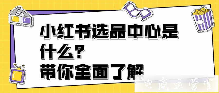 小紅書選品中心是什么?帶你全面了解